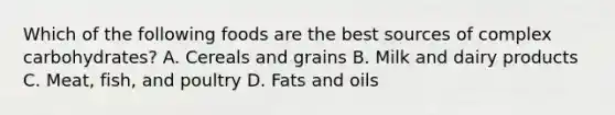 Which of the following foods are the best sources of complex carbohydrates? A. Cereals and grains B. Milk and dairy products C. Meat, fish, and poultry D. Fats and oils