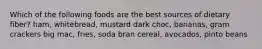 Which of the following foods are the best sources of dietary fiber? ham, whitebread, mustard dark choc, bananas, gram crackers big mac, fries, soda bran cereal, avocados, pinto beans