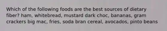 Which of the following foods are the best sources of dietary fiber? ham, whitebread, mustard dark choc, bananas, gram crackers big mac, fries, soda bran cereal, avocados, pinto beans