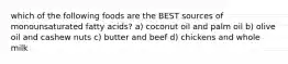 which of the following foods are the BEST sources of monounsaturated fatty acids? a) coconut oil and palm oil b) olive oil and cashew nuts c) butter and beef d) chickens and whole milk