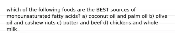 which of the following foods are the BEST sources of monounsaturated fatty acids? a) coconut oil and palm oil b) olive oil and cashew nuts c) butter and beef d) chickens and whole milk