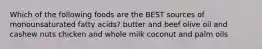 Which of the following foods are the BEST sources of monounsaturated fatty acids? butter and beef olive oil and cashew nuts chicken and whole milk coconut and palm oils