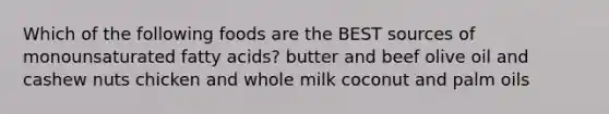 Which of the following foods are the BEST sources of monounsaturated fatty acids? butter and beef olive oil and cashew nuts chicken and whole milk coconut and palm oils