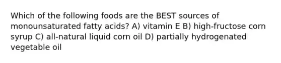 Which of the following foods are the BEST sources of monounsaturated fatty acids? A) vitamin E B) high-fructose corn syrup C) all-natural liquid corn oil D) partially hydrogenated vegetable oil