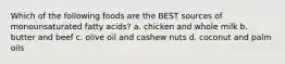 Which of the following foods are the BEST sources of monounsaturated fatty acids? a. chicken and whole milk b. butter and beef c. olive oil and cashew nuts d. coconut and palm oils