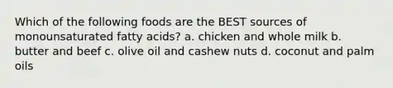 Which of the following foods are the BEST sources of monounsaturated fatty acids? a. chicken and whole milk b. butter and beef c. olive oil and cashew nuts d. coconut and palm oils