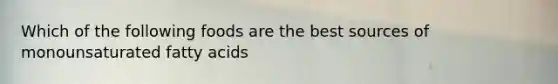Which of the following foods are the best sources of monounsaturated fatty acids