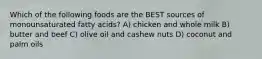 Which of the following foods are the BEST sources of monounsaturated fatty acids? A) chicken and whole milk B) butter and beef C) olive oil and cashew nuts D) coconut and palm oils
