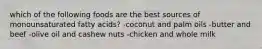 which of the following foods are the best sources of monounsaturated fatty acids? -coconut and palm oils -butter and beef -olive oil and cashew nuts -chicken and whole milk