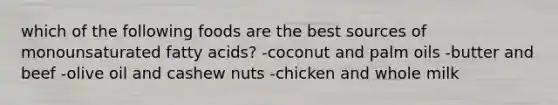 which of the following foods are the best sources of monounsaturated fatty acids? -coconut and palm oils -butter and beef -olive oil and cashew nuts -chicken and whole milk