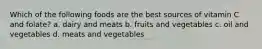 Which of the following foods are the best sources of vitamin C and folate? a. dairy and meats b. fruits and vegetables c. oil and vegetables d. meats and vegetables