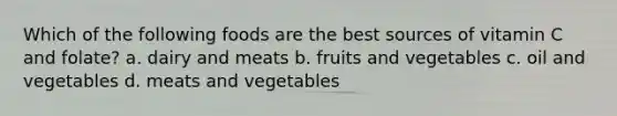 Which of the following foods are the best sources of vitamin C and folate? a. dairy and meats b. fruits and vegetables c. oil and vegetables d. meats and vegetables