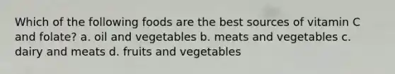 Which of the following foods are the best sources of vitamin C and folate? a. oil and vegetables b. meats and vegetables c. dairy and meats d. fruits and vegetables