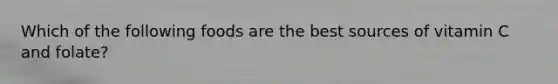 Which of the following foods are the best sources of vitamin C and folate?