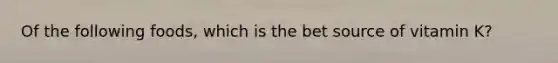 Of the following foods, which is the bet source of vitamin K?