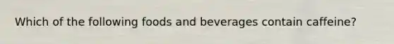 Which of the following foods and beverages contain caffeine?