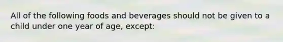 All of the following foods and beverages should not be given to a child under one year of age, except: