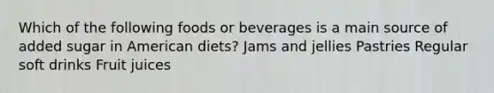 Which of the following foods or beverages is a main source of added sugar in American diets? Jams and jellies Pastries Regular soft drinks Fruit juices