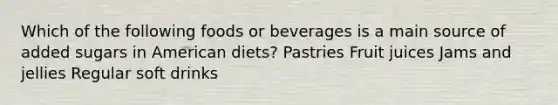 Which of the following foods or beverages is a main source of added sugars in American diets? Pastries Fruit juices Jams and jellies Regular soft drinks