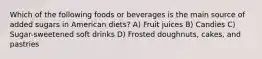 Which of the following foods or beverages is the main source of added sugars in American diets? A) Fruit juices B) Candies C) Sugar-sweetened soft drinks D) Frosted doughnuts, cakes, and pastries