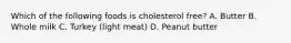 Which of the following foods is cholesterol free? A. Butter B. Whole milk C. Turkey (light meat) D. Peanut butter