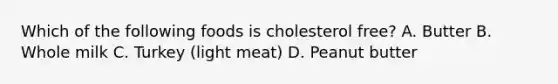 Which of the following foods is cholesterol free? A. Butter B. Whole milk C. Turkey (light meat) D. Peanut butter