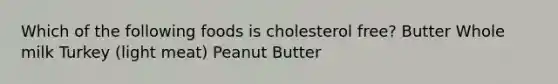 Which of the following foods is cholesterol free? Butter Whole milk Turkey (light meat) Peanut Butter