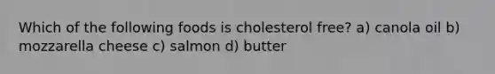 Which of the following foods is cholesterol free? a) canola oil b) mozzarella cheese c) salmon d) butter