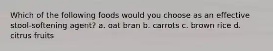 Which of the following foods would you choose as an effective stool-softening agent? a. oat bran b. carrots c. brown rice d. citrus fruits