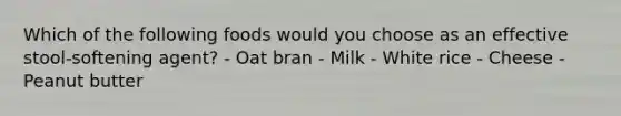 Which of the following foods would you choose as an effective stool-softening agent? - Oat bran - Milk - White rice - Cheese - Peanut butter