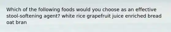 Which of the following foods would you choose as an effective stool-softening agent?​ ​white rice ​grapefruit juice ​enriched bread oat bran