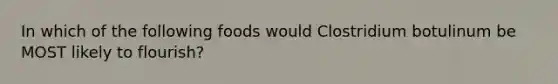 In which of the following foods would Clostridium botulinum be MOST likely to flourish?