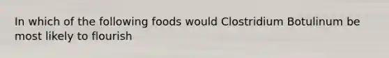 In which of the following foods would Clostridium Botulinum be most likely to flourish