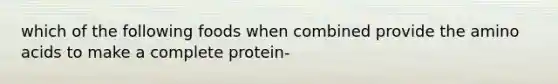 which of the following foods when combined provide the amino acids to make a complete protein-