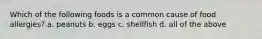 Which of the following foods is a common cause of food allergies? a. peanuts b. eggs c. shellfish d. all of the above