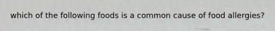 which of the following foods is a common cause of food allergies?
