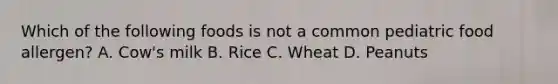 Which of the following foods is not a common pediatric food allergen? A. Cow's milk B. Rice C. Wheat D. Peanuts