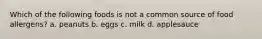 Which of the following foods is not a common source of food allergens? a. peanuts b. eggs c. milk d. applesauce