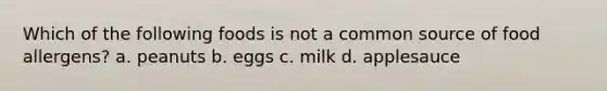 Which of the following foods is not a common source of food allergens? a. peanuts b. eggs c. milk d. applesauce