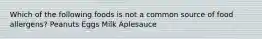 Which of the following foods is not a common source of food allergens? Peanuts Eggs Milk Aplesauce