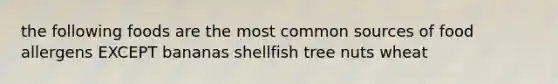 the following foods are the most common sources of food allergens EXCEPT bananas shellfish tree nuts wheat