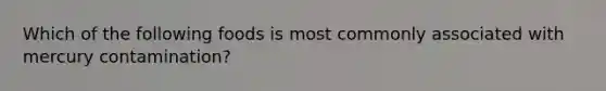 Which of the following foods is most commonly associated with mercury contamination?