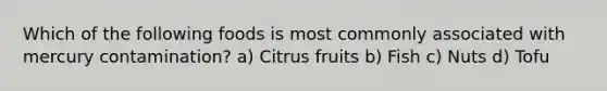 Which of the following foods is most commonly associated with mercury contamination? a) Citrus fruits b) Fish c) Nuts d) Tofu