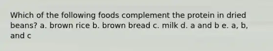 Which of the following foods complement the protein in dried beans? a. brown rice b. brown bread c. milk d. a and b e. a, b, and c