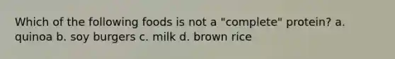 Which of the following foods is not a "complete" protein? a. quinoa b. soy burgers c. milk d. brown rice