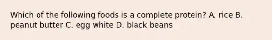 Which of the following foods is a complete protein? A. rice B. peanut butter C. egg white D. black beans