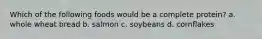 Which of the following foods would be a complete protein? a. whole wheat bread b. salmon c. soybeans d. cornflakes