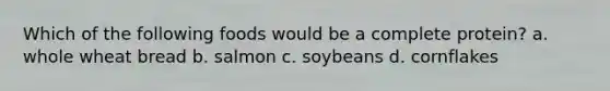 Which of the following foods would be a complete protein? a. whole wheat bread b. salmon c. soybeans d. cornflakes