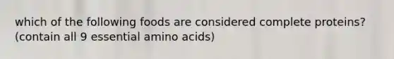 which of the following foods are considered complete proteins? (contain all 9 essential amino acids)