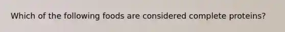 Which of the following foods are considered complete proteins?